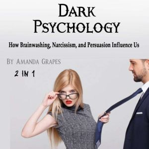 Dark Psychology: How Brainwashing, Narcissism, and Persuasion Influence Us, Amanda Grapes