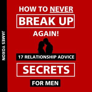 How To NEVER Break Up Again!: 17 Relationship Advice Secrets For Men, James Yoxon