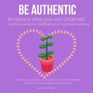 Be authentic Embrace who you are Unafraid coaching sessions, Meditations & hypnosis sessions: receive your own love, value your worth, raise self-esteem, daring to be you, complete self acceptance, LoveAndBloom
