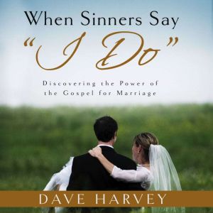 When Sinners Say I Do: Discovering the Power of the Gospel of Marriage, Dave Harvey