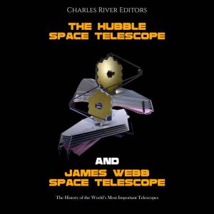 The Hubble Space Telescope and James Webb Space Telescope: The History of the World's Most Important Telescopes, Charles River Editors