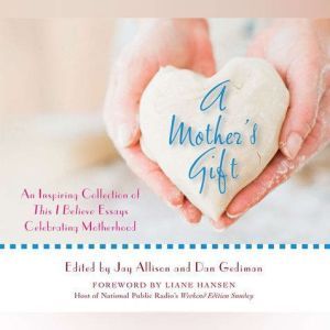 A Mother's Gift: An Inspiring Collection of This I Believe Essays Celebrating Motherhood, This I Believe