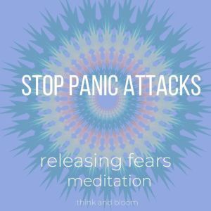Stop Panic Attacks - Releasing Fears Meditations: anxiety relief, drug free therapy, transform your life, breaking free, calm your body and mind, peace from within, Think and Bloom