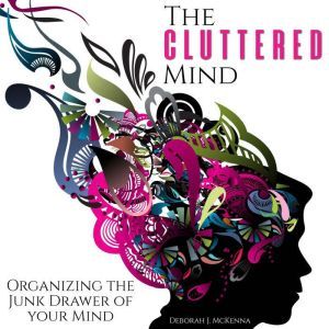 The Cluttered Mind: Organizing the Junk Drawer of Your Mind, Deborah McKenna
