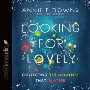 Looking for Lovely: Collecting the Moments that Matter, Annie F Downs