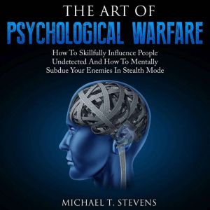The Art Of Psychological Warfare: How To Skillfully Influence People Undetected And How To Mentally Subdue Your Enemies In Stealth Mode, Michael T. Stevens