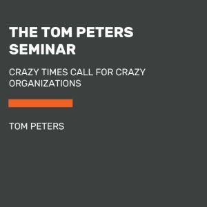 The Tom Peters Seminar: Crazy Times Call for Crazy Organizations, Tom Peters