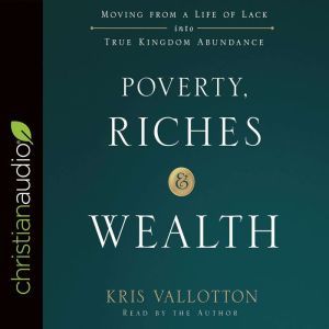 Poverty, Riches, and Wealth: Moving from a Life of Lack into True Kingdom Abundance, Kris Vallotton