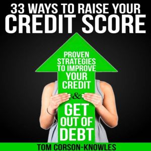 33 Ways To Raise Your Credit Score: Proven Strategies To Improve Your Credit and Get Out of Debt, Tom Corson-Knowles