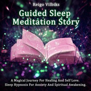 Guided Sleep Meditation Story: A Magical Journey For Healing And Self Love.  Sleep Hypnosis for Anxiety And Spiritual Awakening., Reigo Vilbiks