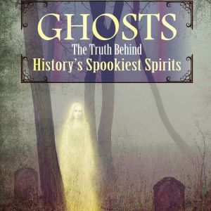 Ghosts: The Truth Behind History's Spookiest Spirits, Rebecca Felix
