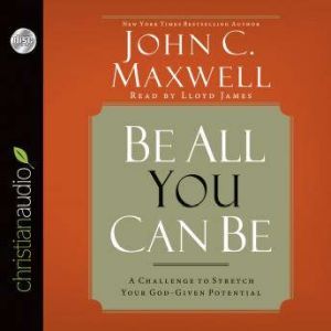 Be All You Can Be: A Challenge to Stretch Your God-Given Potential, John C. Maxwell