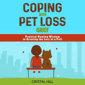 COPING WITH PET LOSS GRIEF: Practical Healing Wisdom to Grieving the Loss of a Pet! Strategies to Process Your Grief and Move Forward After Dog Bereavement or Pet Loss, Crystal Hill