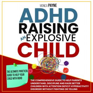 ADHD Raising An Explosive Child: The Ultimate Practical Guide To Help Your Child With ADHD. Discover Ways And Strategies To Discipline And Take Charge Without Fighting Or Yelling, Monica Payne