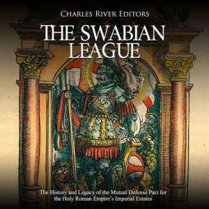 Swabian League, The: The History and Legacy of the Mutual Defense Pact for the Holy Roman Empire's Imperial Estates, Charles River Editors