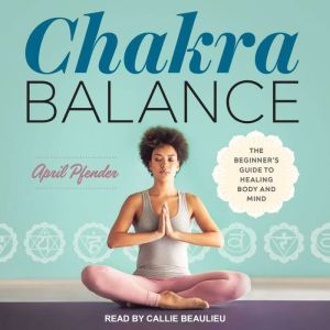 Chakra Balance: The Beginner's Guide to Healing Body and Mind, April Pfender