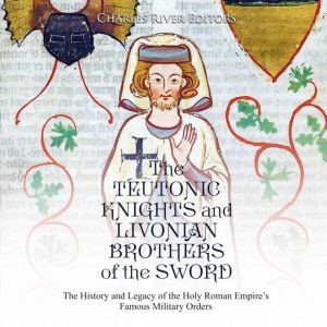 Teutonic Knights and Livonian Brothers of the Sword, The: The History and Legacy of the Holy Roman Empires Famous Military Orders, Charles River Editors