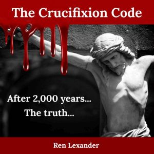 The Crucifixion Code: The truth about why Jesus was crucified and why it became the most impactful event in human history, Ren Lexander