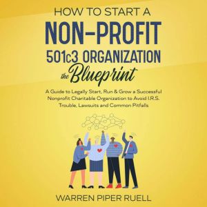 How to start a NON-PROFIT 501C3 organization. The Blueprint: The Guide to Legally Start, Run & Grow a Successful Nonprofit Charitable Organization to Avoid I.R.S Trouble, Lawsuits and Common Pitfalls, Warren Piper Ruell