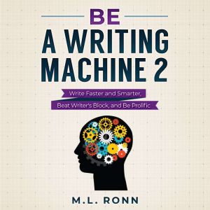 Be a Writing Machine 2: Writer Faster and Smarter, Beat Writer's Block, and Be Prolific, M.L. Ronn
