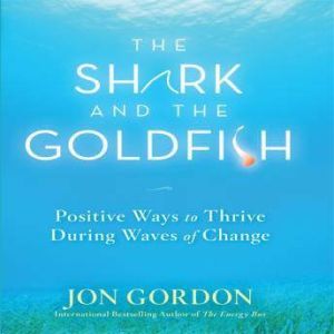 The Shark and the Goldfish: Positive Ways to Thrive During Waves of Change, Jon Gordon
