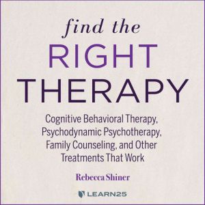 Find the Right Therapy: Cognitive Behavioral Therapy, Psychodynamic Psychotherapy, Family Counseling, and Other Treatments That Work, Rebecca Shiner