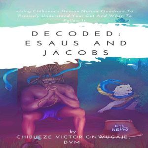 Decoded: Esaus and Jacobs: Using Chibueze's Human Nature Quadrant To Precisely Understand Your Gut And When To Follow It., Chibueze Victor Onwugaje, DVM