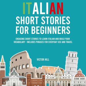 Italian Short Stories for Beginners: Engaging Short Stories to Learn Italian and Build Your Vocabulary - Includes Phrases For Everyday Use and Travel, Victor Hill
