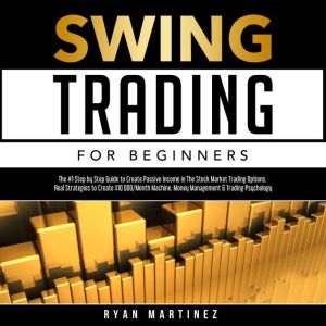 Swing Trading for Beginners: The #1 Step by Step Guide to Create Passive Income in the Stock Market Trading Options. Real Strategies to Create $10 000/Month Machine Money Management & Trading Psychology, Ryan Martinez