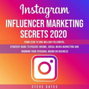 Instagram Influencer Marketing Secrets 2020: From Zero To One Million Followers, Strategy Guide To Passive Income, Social Media Marketing and Growing Your Personal Brand or Business, Steve Gates