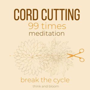 Cord-Cutting 99 times Meditation - break the cycle: leave toxic unhealthy relationships, self-sabotage, let go of negative thought patterns people circumstances situations, draw boundary protection, Think and Bloom