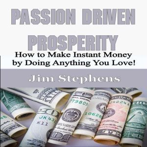 Passion Driven Prosperity: How to Make Instant Money by Doing Anything You Love!, Jim Stephens