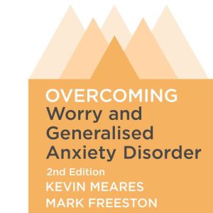 Overcoming Worry and Generalised Anxiety Disorder, 2nd Edition: A self-help guide using cognitive behavioural techniques, Mark Freeston