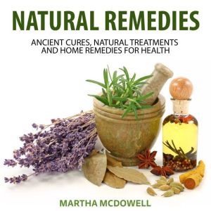 Natural Remedies: Ancient Cures, Natural Treatments and Home Remedies for Health, Martha McDowell