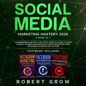 SOCIAL MEDIA MARKETING MASTERY: 3 BOOK IN 1 - The beginners guide with the latest secrets on how to grow a digital business and become an expert influencer using Instagram, Facebook and Youtube, Robert Grow