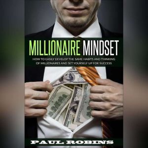 Millionaire Mindset: How To Easily Develop The Same Habits And Thinking Of Millionaires And Set Yourself Up For Success, Paul Robins
