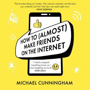 How to (Almost) Make Friends on the Internet: One man who just wants to connect. One very annoyed world., Michael Cunningham