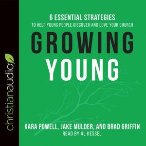 Growing Young: Six Essential Strategies to Help Young People Discover and Love Your Church, Kara Powell