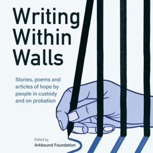 Writing Within Walls: Stories, poems and articles of hope by people in custody and on probation, Arkbound Foundation