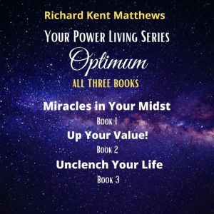 Optimum - Your Power Living Series (All Three Books): Miracles in Your Midst - Up Your Value - Unclench Your Life, Richard Kent Matthews