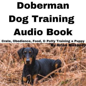 Doberman Dog Training Audio Book: Crate, Obedience, Food, & Potty Training a Puppy, Brian Mahoney