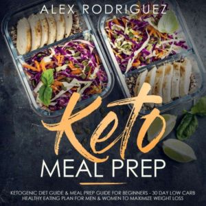 Keto Meal Prep: Ketogenic Diet Guide & Meal Prep Guide for Beginners - 30 Day Low Carb Healthy Eating Plan for Men & Women to Maximize Weight Loss, Alex Rodriguez