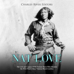 Nat Love: The Life and Legacy of the Former Slave Who Became the Wild West's Most Famous Black Cowboy, Charles River Editors
