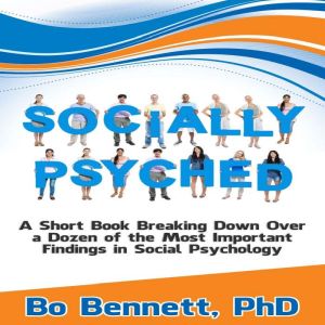 Socially Psyched: A Short Book Breaking Down Over a Dozen of the Most Important Findings in Social Psychology, Bo Bennett PhD