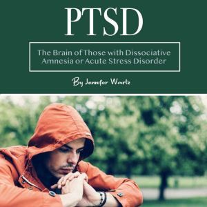 PTSD: The Brain of Those with Dissociative Amnesia or Acute Stress Disorder, Jennifer Wartz