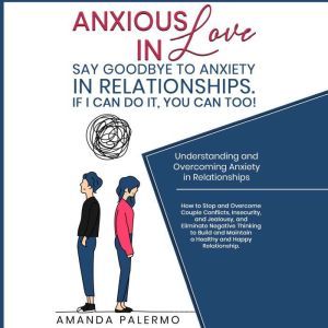 Anxious in Love  Say Goodbye to Anxiety in Relationships. If I Can do it, YOU Can Too!: Understanding and Overcoming Anxiety in Relationships, Amanda Palermo