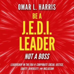 Be a J.E.D.I. Leader, Not a Boss: Leadership in the Era of Corporate Social Justice, Equity, Diversity, and Inclusion, Omar L. Harris