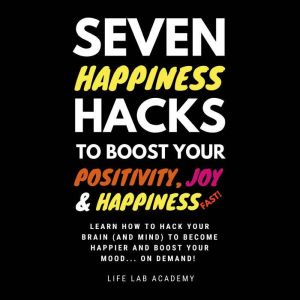 Seven Happiness Hacks to Boost Your Positivity, Joy and Happiness FAST: Happiness can be hacked, and you are about to learn how!, Life Lab Academy