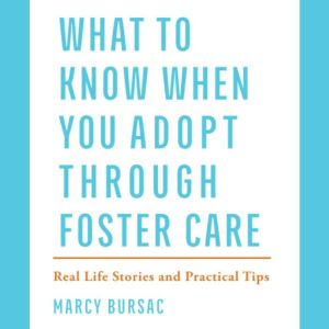 What to Know When You Adopt Through Foster Care: Real Life Stories and Practical Tips, Marcy Bursac