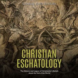 Christian Eschatology: The History and Legacy of Christianity's Beliefs about the End of the World, Charles River Editors